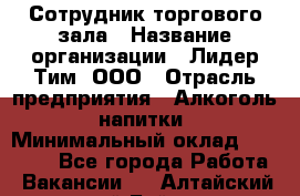 Сотрудник торгового зала › Название организации ­ Лидер Тим, ООО › Отрасль предприятия ­ Алкоголь, напитки › Минимальный оклад ­ 25 000 - Все города Работа » Вакансии   . Алтайский край,Бийск г.